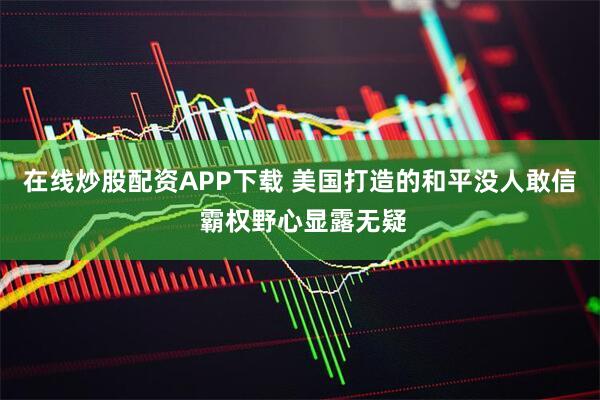在线炒股配资APP下载 美国打造的和平没人敢信 霸权野心显露无疑
