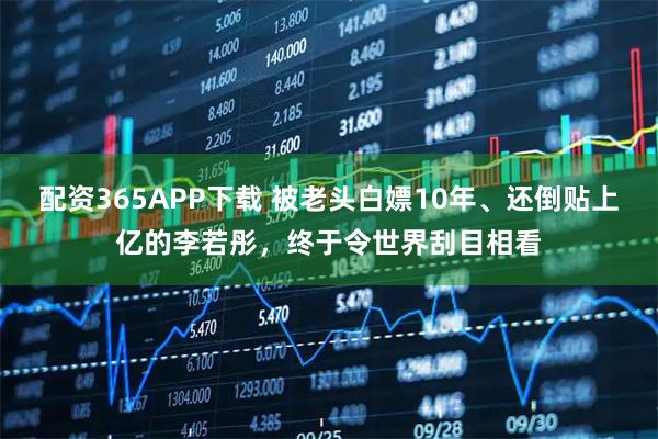 配资365APP下载 被老头白嫖10年、还倒贴上亿的李若彤，终于令世界刮目相看