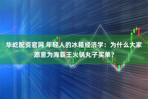 华屹配资官网 年轻人的冰箱经济学：为什么大家愿意为海霸王火锅丸子买单？