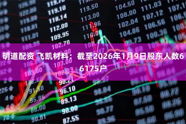 明道配资 飞凯材料：截至2026年1月9日股东人数66175户