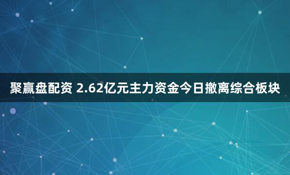 聚赢盘配资 2.62亿元主力资金今日撤离综合板块