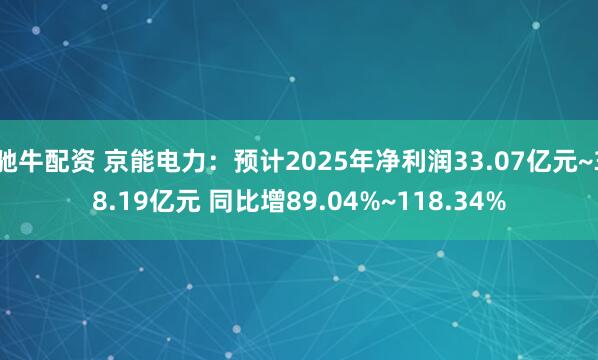 驰牛配资 京能电力：预计2025年净利润33.07亿元~38.19亿元 同比增89.04%~118.34%