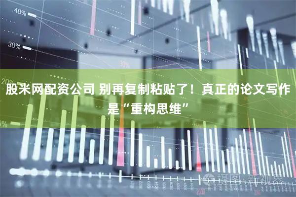 股米网配资公司 别再复制粘贴了！真正的论文写作是“重构思维”