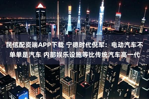 民信配资端APP下载 宁德时代倪军：电动汽车不单单是汽车 内部娱乐设施等比传统汽车高一代