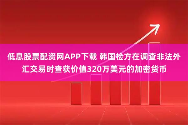 低息股票配资网APP下载 韩国检方在调查非法外汇交易时查获价值320万美元的加密货币