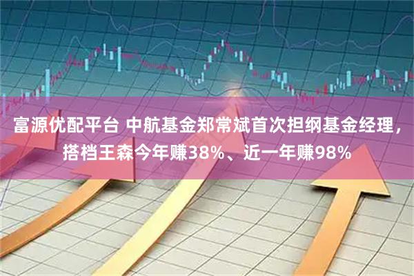 富源优配平台 中航基金郑常斌首次担纲基金经理，搭档王森今年赚38%、近一年赚98%