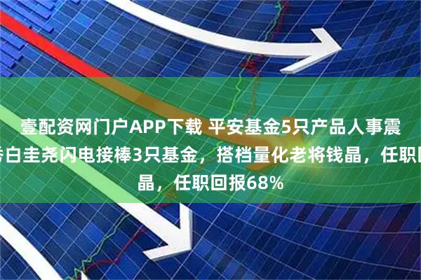 壹配资网门户APP下载 平安基金5只产品人事震荡！新秀白圭尧闪电接棒3只基金，搭档量化老将钱晶，任职回报68%