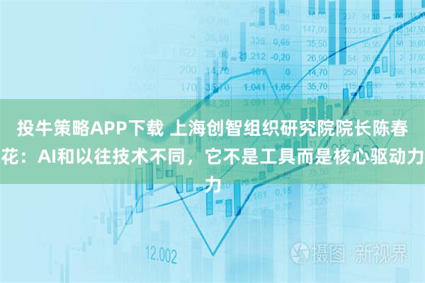 投牛策略APP下载 上海创智组织研究院院长陈春花：AI和以往技术不同，它不是工具而是核心驱动力