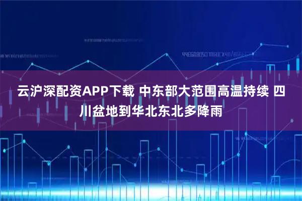 云沪深配资APP下载 中东部大范围高温持续 四川盆地到华北东北多降雨