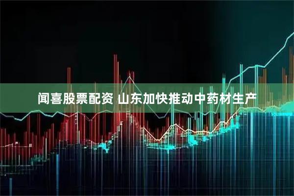 闻喜股票配资 山东加快推动中药材生产