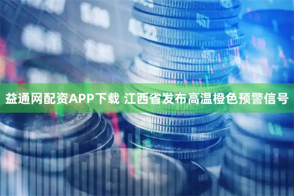 益通网配资APP下载 江西省发布高温橙色预警信号