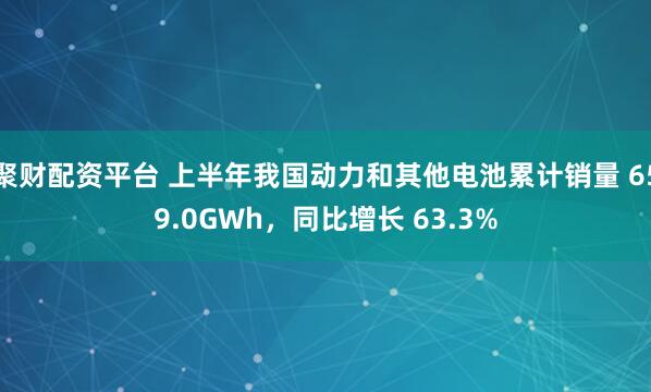 聚财配资平台 上半年我国动力和其他电池累计销量 659.0GWh，同比增长 63.3%