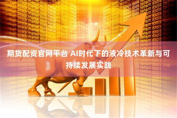 期货配资官网平台 AI时代下的液冷技术革新与可持续发展实践