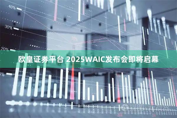 欧皇证券平台 2025WAIC发布会即将启幕