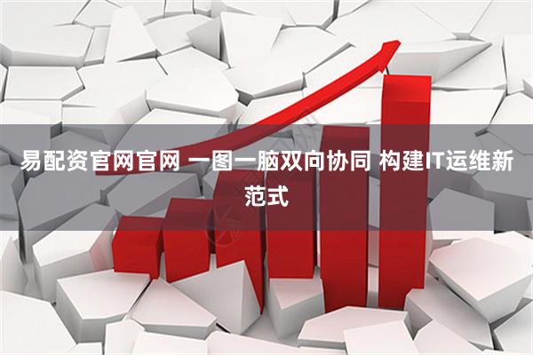易配资官网官网 一图一脑双向协同 构建IT运维新范式