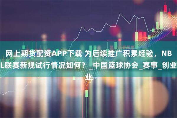 网上期货配资APP下载 为后续推广积累经验，NBL联赛新规试行情况如何？_中国篮球协会_赛事_创业