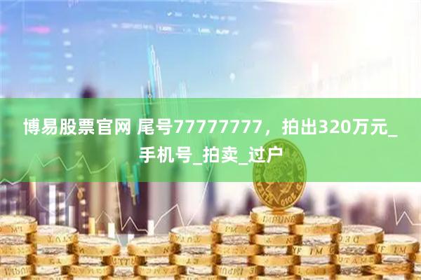 博易股票官网 尾号77777777，拍出320万元_手机号_拍卖_过户