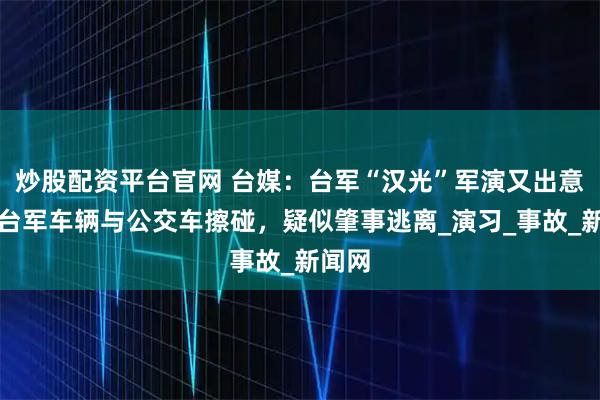 炒股配资平台官网 台媒：台军“汉光”军演又出意外，台军车辆与公交车擦碰，疑似肇事逃离_演习_事故_新闻网