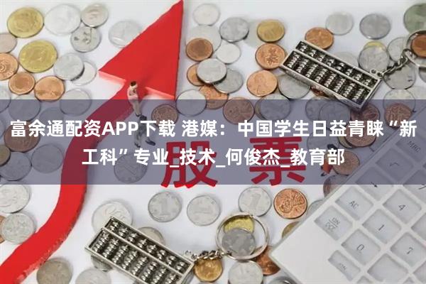 富余通配资APP下载 港媒：中国学生日益青睐“新工科”专业_技术_何俊杰_教育部