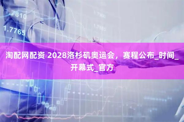 淘配网配资 2028洛杉矶奥运会，赛程公布_时间_开幕式_官方