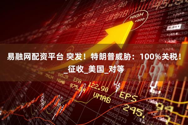 易融网配资平台 突发！特朗普威胁：100%关税！_征收_美国_对等