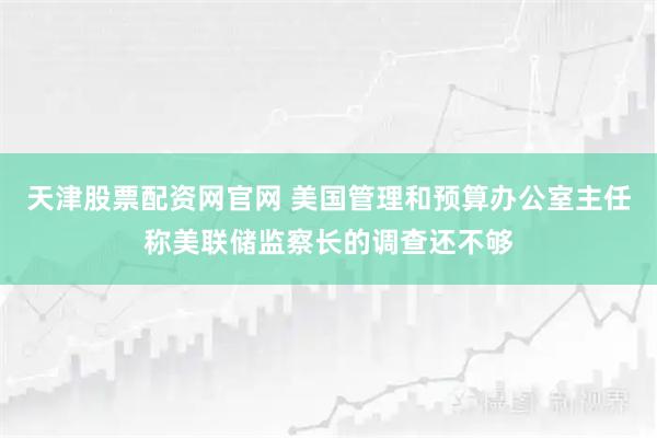 天津股票配资网官网 美国管理和预算办公室主任称美联储监察长的调查还不够