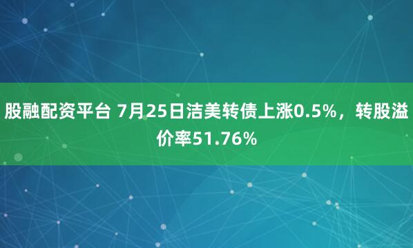 股融配资平台 7月25日洁美转债上涨0.5%，转股溢价率51.76%