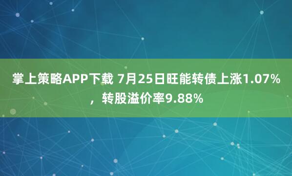 掌上策略APP下载 7月25日旺能转债上涨1.07%，转股溢价率9.88%