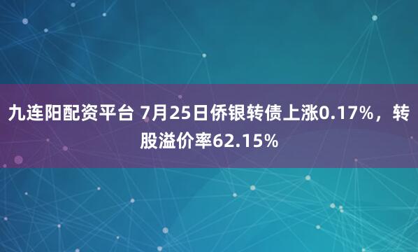 九连阳配资平台 7月25日侨银转债上涨0.17%，转股溢价率62.15%