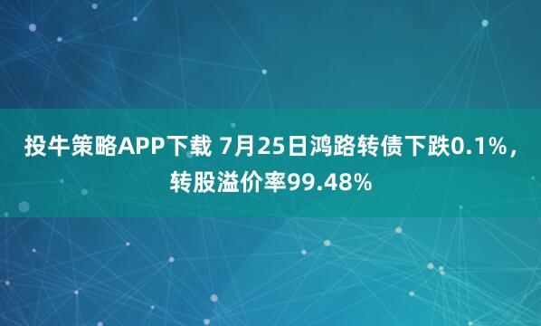 投牛策略APP下载 7月25日鸿路转债下跌0.1%，转股溢价率99.48%