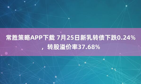 常胜策略APP下载 7月25日新乳转债下跌0.24%，转股溢价率37.68%