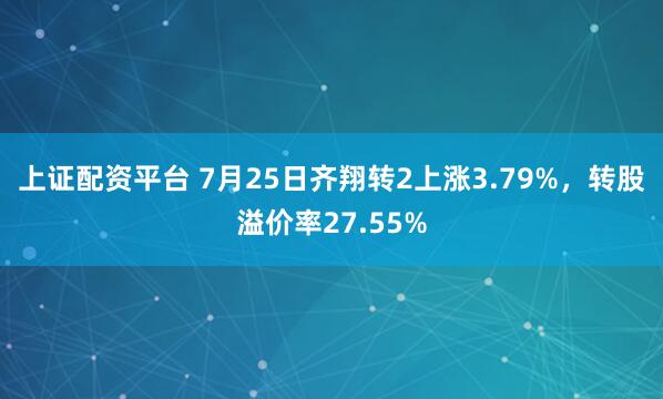 上证配资平台 7月25日齐翔转2上涨3.79%，转股溢价率27.55%