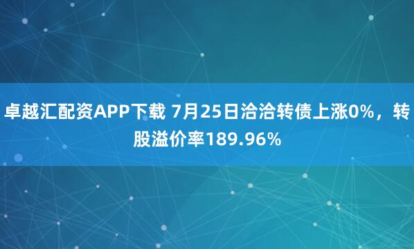 卓越汇配资APP下载 7月25日洽洽转债上涨0%，转股溢价率189.96%