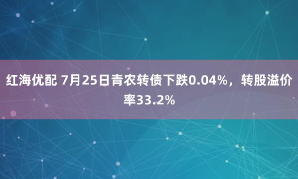红海优配 7月25日青农转债下跌0.04%，转股溢价率33.2%