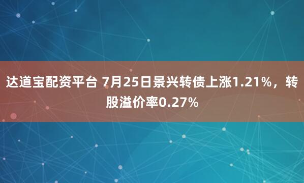 达道宝配资平台 7月25日景兴转债上涨1.21%，转股溢价率0.27%