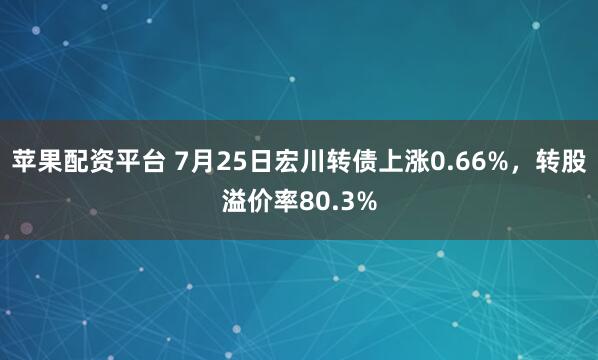 苹果配资平台 7月25日宏川转债上涨0.66%，转股溢价率80.3%