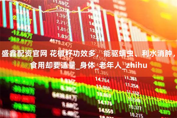 盛鑫配资官网 花椒籽功效多，能驱螨虫、利水消肿，食用却要适量_身体_老年人_zhihu