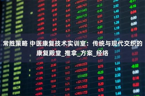 常胜策略 中医康复技术实训室：传统与现代交织的康复殿堂_推拿_方案_经络