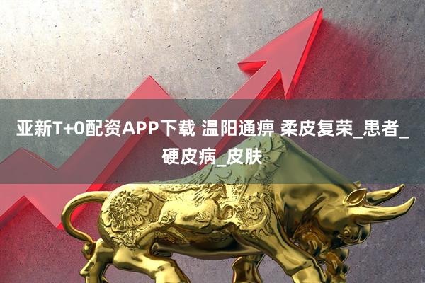 亚新T+0配资APP下载 温阳通痹 柔皮复荣_患者_硬皮病_皮肤