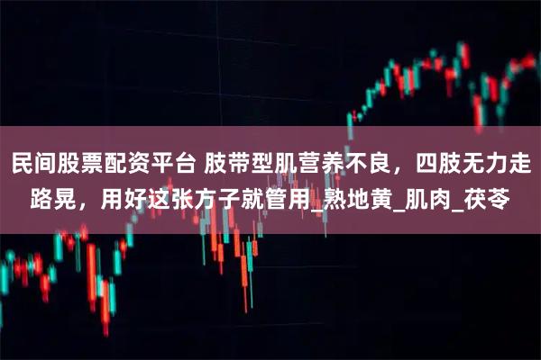 民间股票配资平台 肢带型肌营养不良，四肢无力走路晃，用好这张方子就管用_熟地黄_肌肉_茯苓