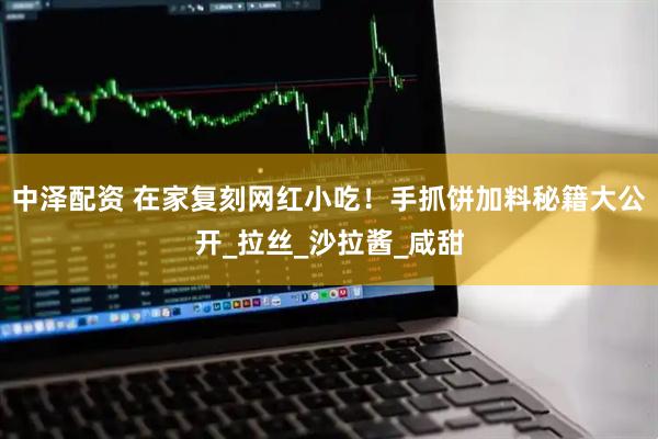 中泽配资 在家复刻网红小吃！手抓饼加料秘籍大公开_拉丝_沙拉酱_咸甜