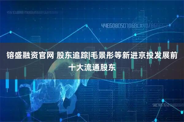镕盛融资官网 股东追踪|毛景彤等新进京投发展前十大流通股东