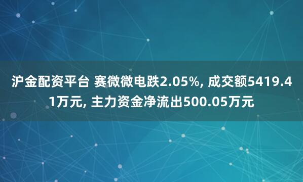 沪金配资平台 赛微微电跌2.05%, 成交额5419.41万元, 主力资金净流出500.05万元