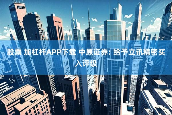 股票 加杠杆APP下载 中原证券: 给予立讯精密买入评级