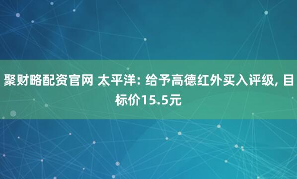 聚财略配资官网 太平洋: 给予高德红外买入评级, 目标价15.5元