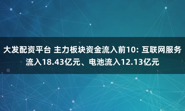 大发配资平台 主力板块资金流入前10: 互联网服务流入18.43亿元、电池流入12.13亿元