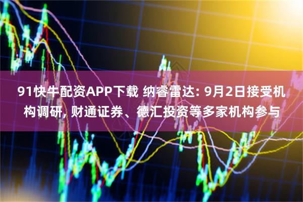 91快牛配资APP下载 纳睿雷达: 9月2日接受机构调研, 财通证券、德汇投资等多家机构参与