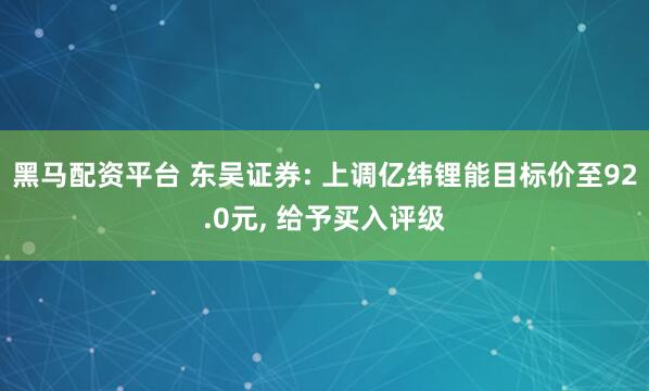 黑马配资平台 东吴证券: 上调亿纬锂能目标价至92.0元, 给予买入评级