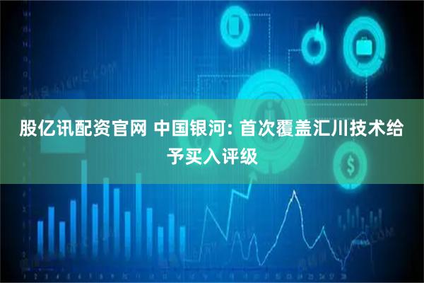 股亿讯配资官网 中国银河: 首次覆盖汇川技术给予买入评级