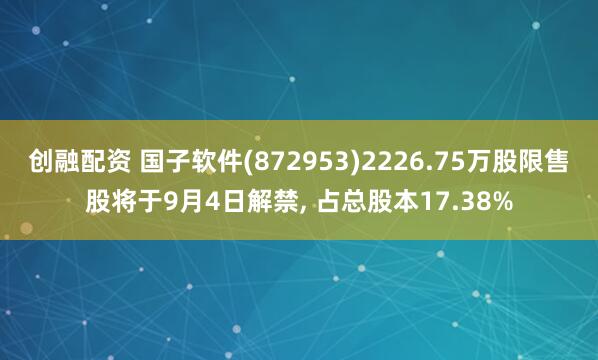 创融配资 国子软件(872953)2226.75万股限售股将于9月4日解禁, 占总股本17.38%